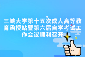 三峡大学成人教育资讯：三峡大学第十五次成人高等教育函授站暨第六届自学考试工作会议顺利召开