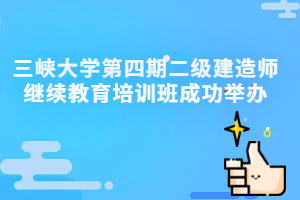 三峡大学第四期二级建造师继续教育培训班成功举办