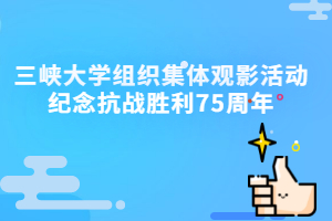 三峡大学成人教育资讯：三峡大学组织集体观影活动纪念抗战胜利75周年