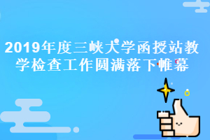 三峡大学成人教育资讯：2019年度三峡大学函授站教学检查工作圆满落下帷幕