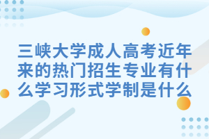 三峡大学成人高考近年来的热门招生专业有什么学习形式学制是什么