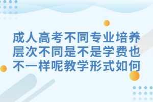 三峡大学成人高考不同专业培养层次不同是不是学费也不一样呢教学形式如何