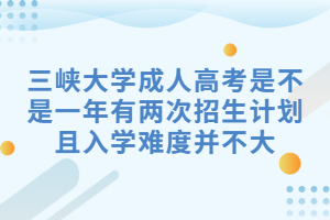 三峡大学成人高考是不是一年有两次招生计划且入学难度并不大