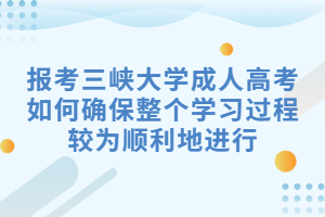 报考三峡大学成人高考如何确保整个学习过程较为顺利地进行