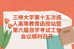 三峡大学第十五次成人高等教育函授站暨第六届自学考试工作会议顺利召开