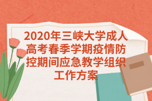 2020年三峡大学成人高考春季学期疫情防控期间应急教学组织工作方案