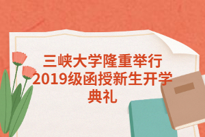 三峡大学隆重举行2019级函授新生开学典礼