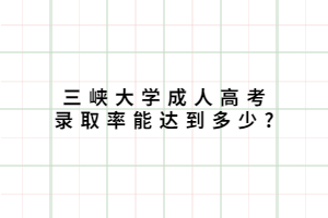 三峡大学成人高考录取率能达到多少?