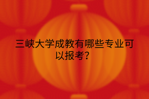三峡大学成教有哪些专业可以报考?