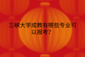 三峡大学成教有哪些专业可以报考？