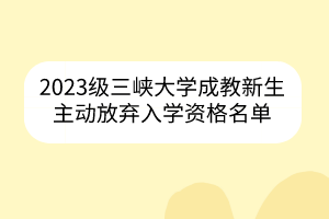 2023级三峡大学成教新生主动放弃入学资格名单