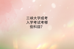 三峡大学成考入学考试考哪些科目?