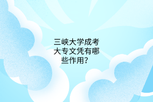 三峡大学成考大专文凭有哪些作用?
