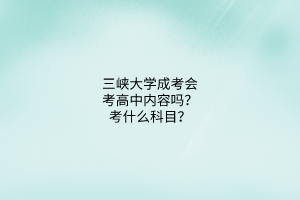 三峡大学成考会考高中内容吗?考什么科目?