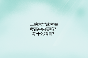 三峡大学成考会考高中内容吗？考什么科目？