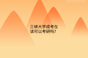 三峡大学成考在读可以考研吗?