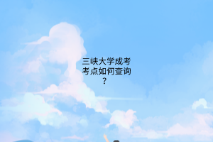 三峡大学成考考点如何查询?
