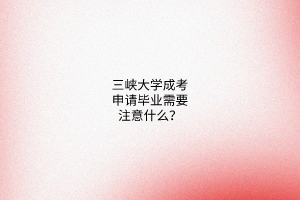三峡大学成考申请毕业需要注意什么?