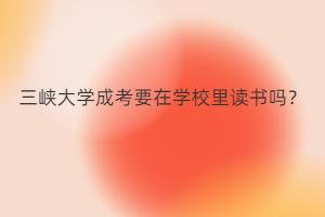 三峡大学成考要在学校里读书吗?