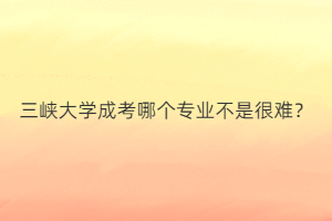 三峡大学成考哪个专业不是很难?