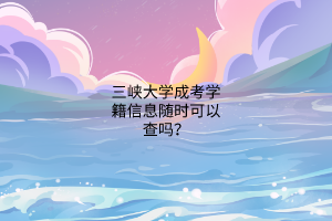 三峡大学成考学籍信息随时可以查吗?
