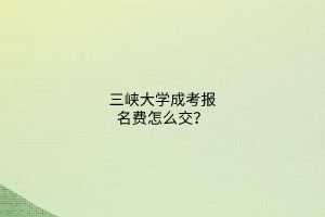 三峡大学成考报名费怎么交?