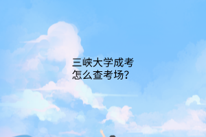 三峡大学成考怎么查考场?