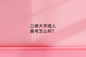 三峡大学成人高考怎么样?