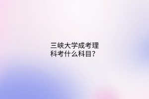 三峡大学成考理科考什么科目?