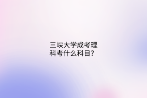 三峡大学成考理科考什么科目？