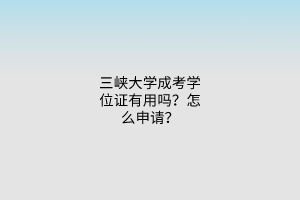 三峡大学成考学位证有用吗?怎么申请?