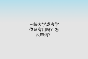 三峡大学成考学位证有用吗？怎么申请？