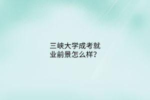 三峡大学成考就业前景怎么样?