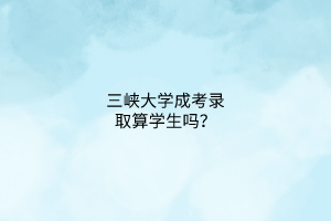 三峡大学成考录取算学生吗?