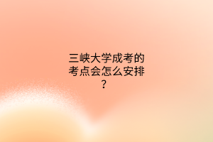三峡大学成考的考点会怎么安排?