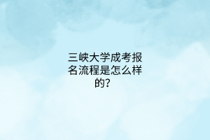 三峡大学成考报名流程是怎么样的?