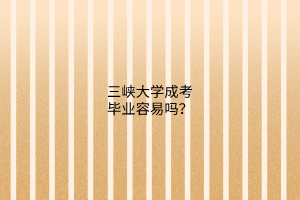 三峡大学成考毕业容易吗?