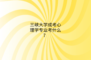 三峡大学成考心理学专业考什么?